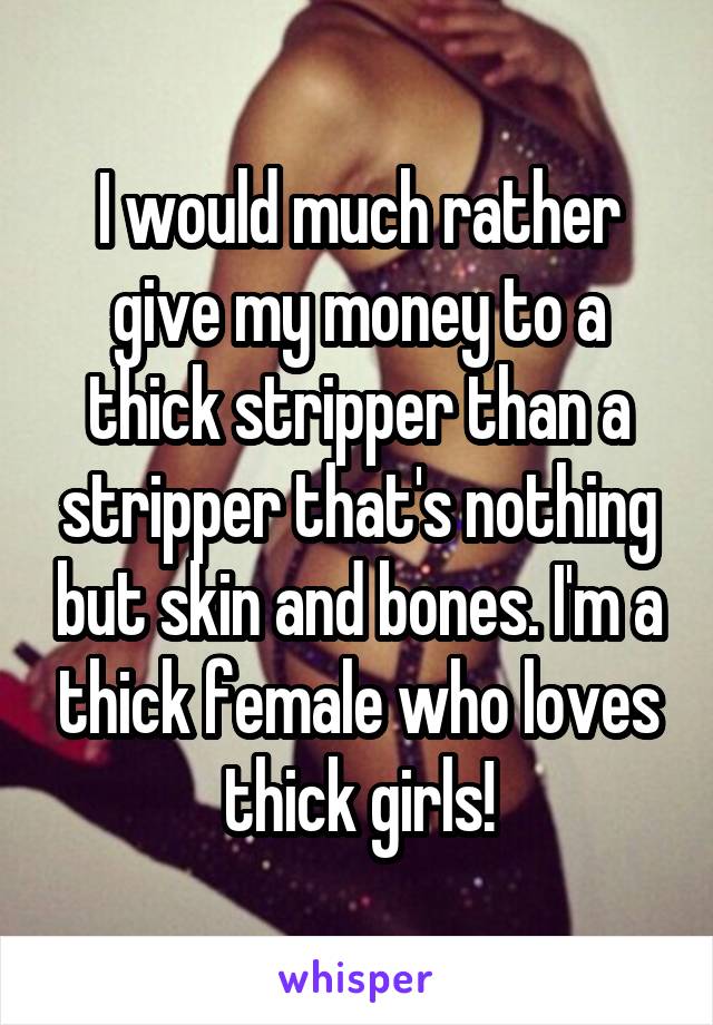 I would much rather give my money to a thick stripper than a stripper that's nothing but skin and bones. I'm a thick female who loves thick girls!