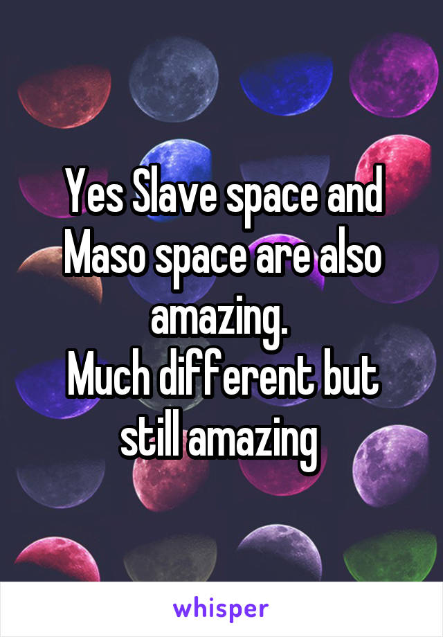 Yes Slave space and Maso space are also amazing. 
Much different but still amazing 
