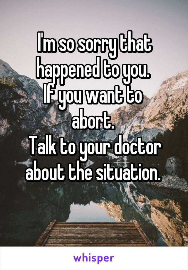 I'm so sorry that happened to you. 
If you want to 
abort. 
Talk to your doctor about the situation. 

