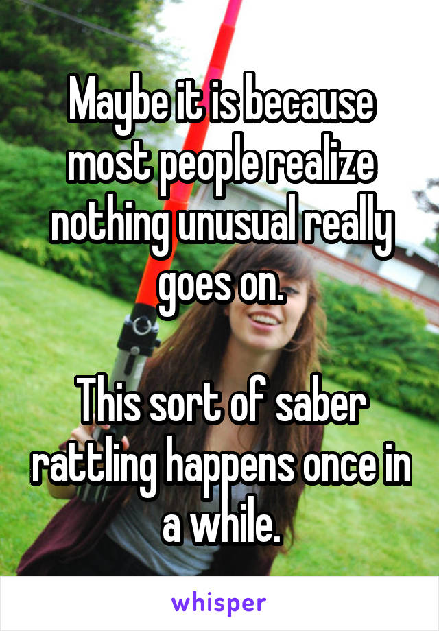 Maybe it is because most people realize nothing unusual really goes on.

This sort of saber rattling happens once in a while.