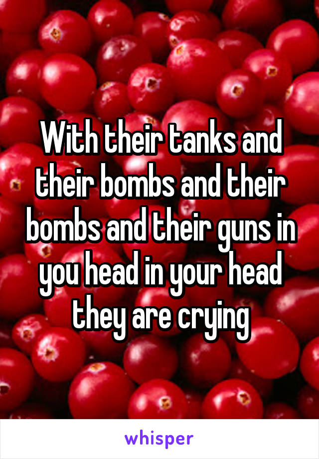With their tanks and their bombs and their bombs and their guns in you head in your head they are crying