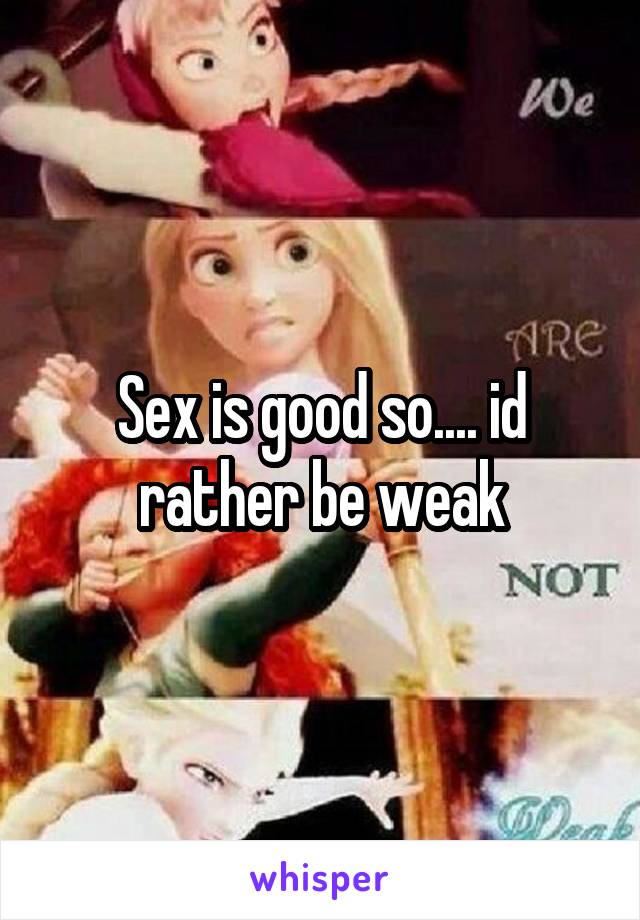 Sex is good so.... id rather be weak
