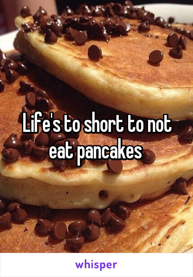 Life's to short to not eat pancakes 