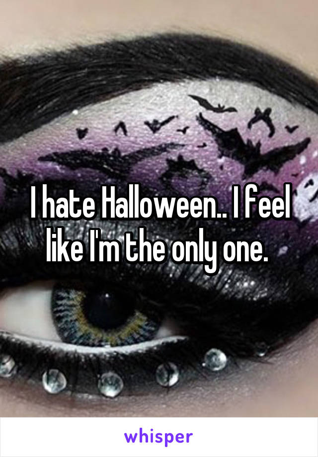 I hate Halloween.. I feel like I'm the only one. 