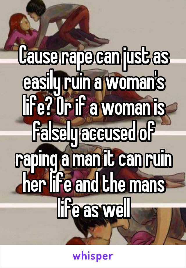 Cause rape can just as easily ruin a woman's life? Or if a woman is falsely accused of raping a man it can ruin her life and the mans life as well