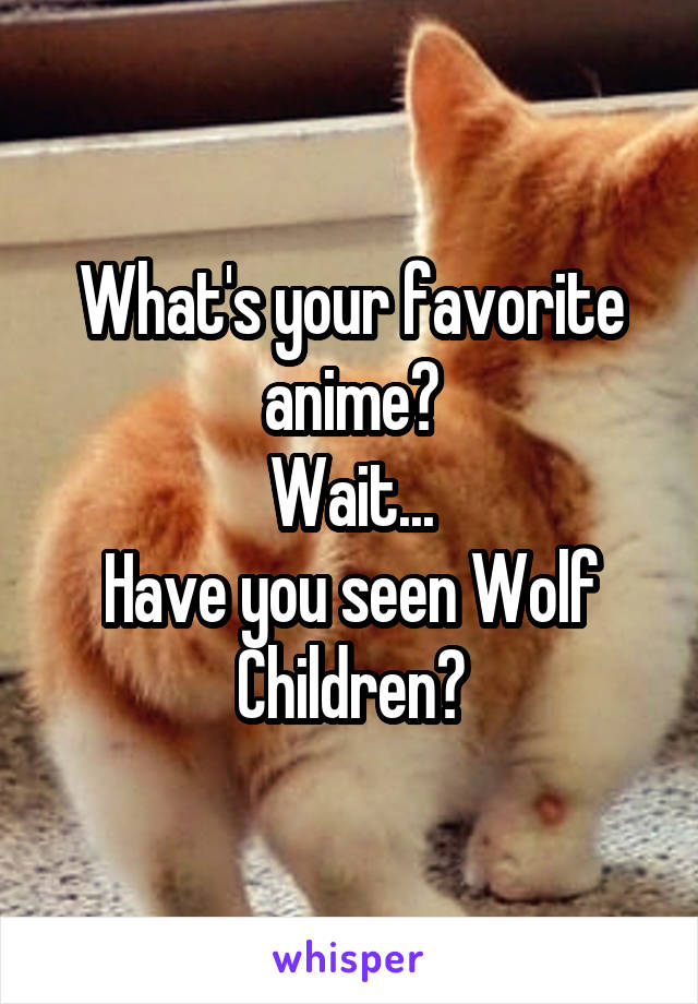 What's your favorite anime?
Wait...
Have you seen Wolf Children?