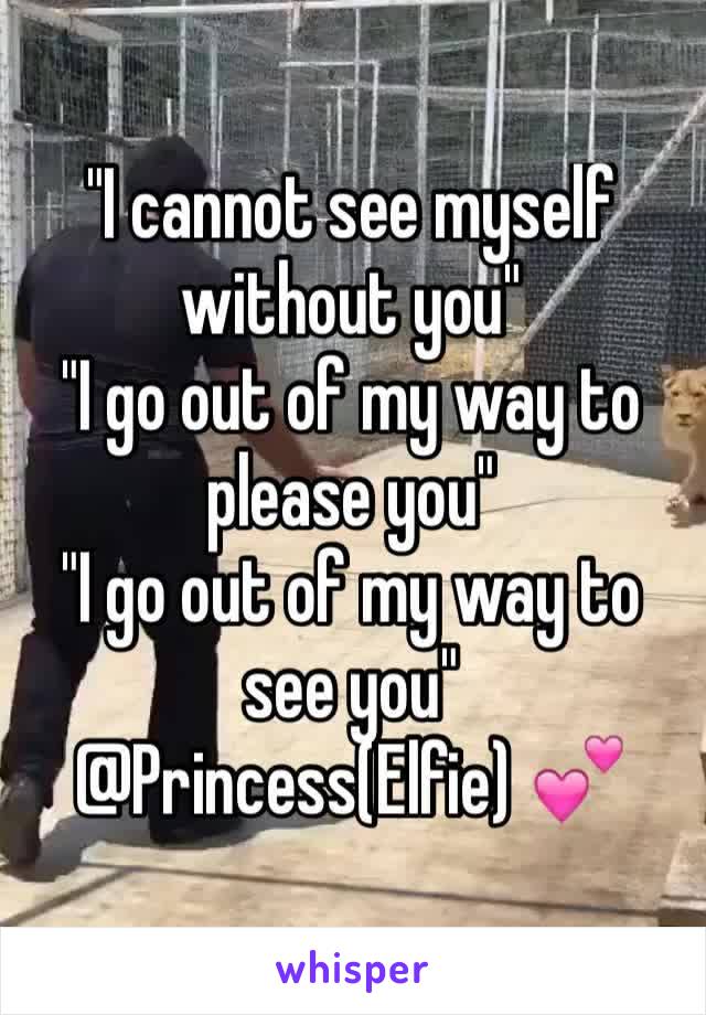 "I cannot see myself without you"
"I go out of my way to please you"
"I go out of my way to see you"
@Princess(Elfie) 💕