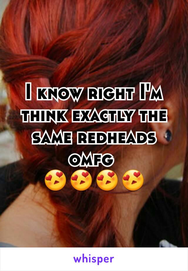 I know right I'm think exactly the same redheads omfg 
😍😍😍😍