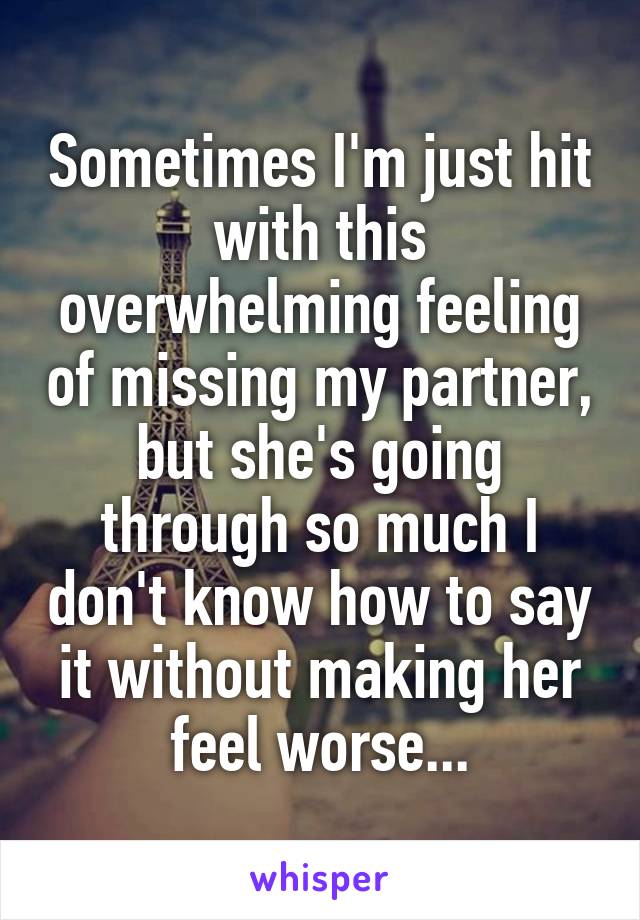 Sometimes I'm just hit with this overwhelming feeling of missing my partner, but she's going through so much I don't know how to say it without making her feel worse...