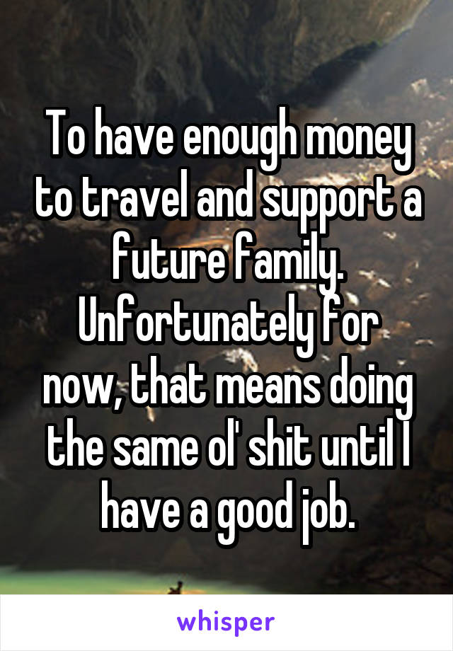 To have enough money to travel and support a future family.
Unfortunately for now, that means doing the same ol' shit until I have a good job.