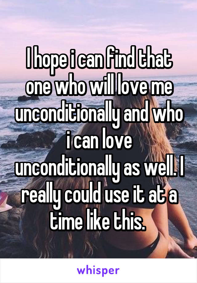 I hope i can find that one who will love me unconditionally and who i can love unconditionally as well. I really could use it at a time like this. 