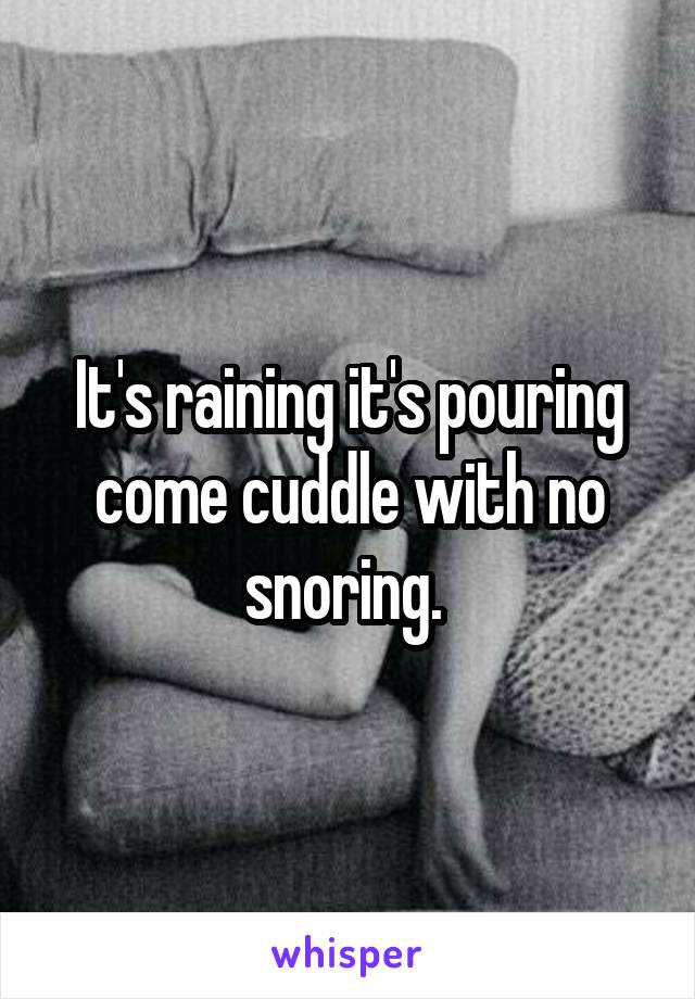 It's raining it's pouring come cuddle with no snoring. 