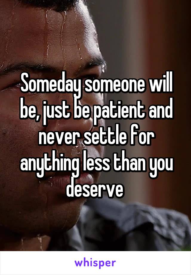 Someday someone will be, just be patient and never settle for anything less than you deserve 
