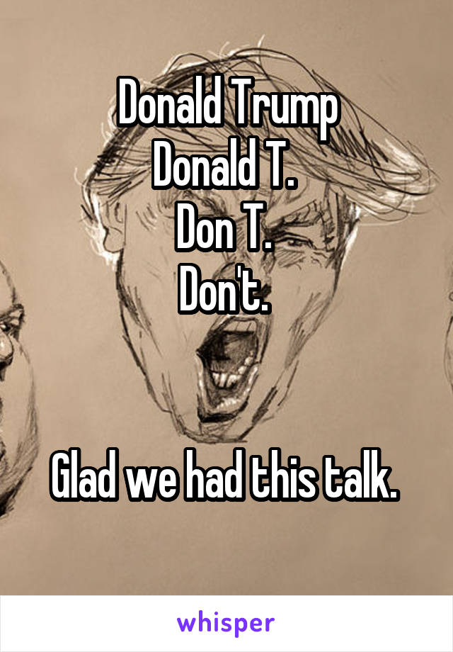 Donald Trump
Donald T. 
Don T. 
Don't. 


Glad we had this talk. 
