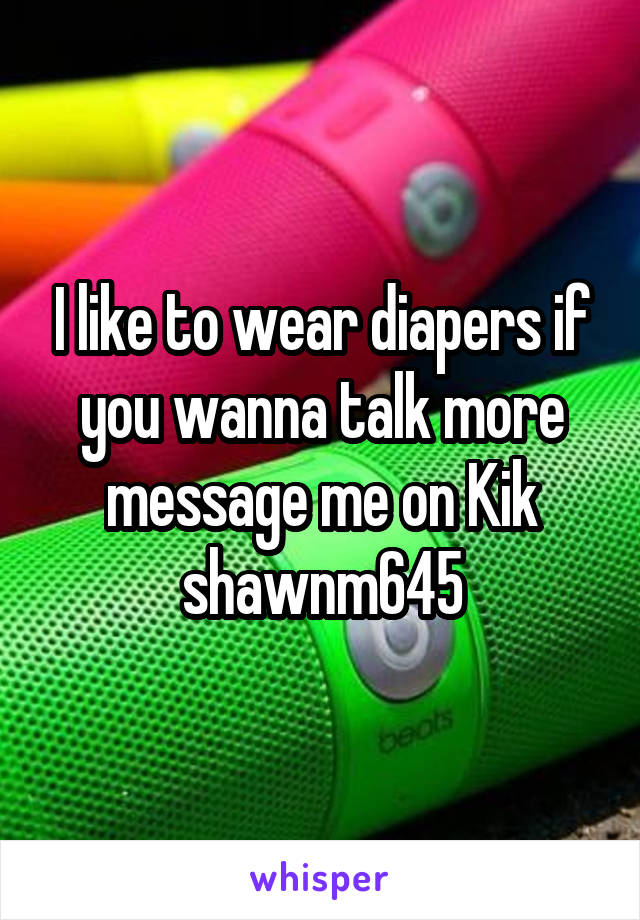 I like to wear diapers if you wanna talk more message me on Kik shawnm645