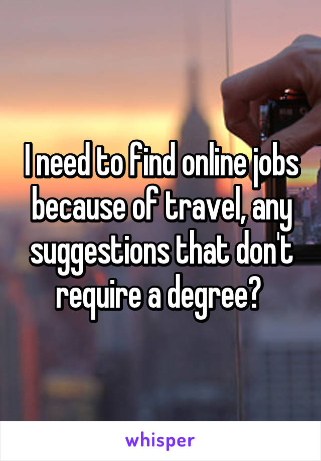 I need to find online jobs because of travel, any suggestions that don't require a degree? 