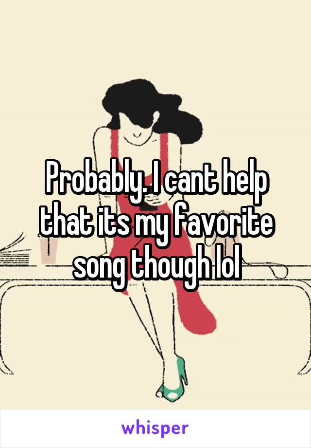 Probably. I cant help that its my favorite song though lol