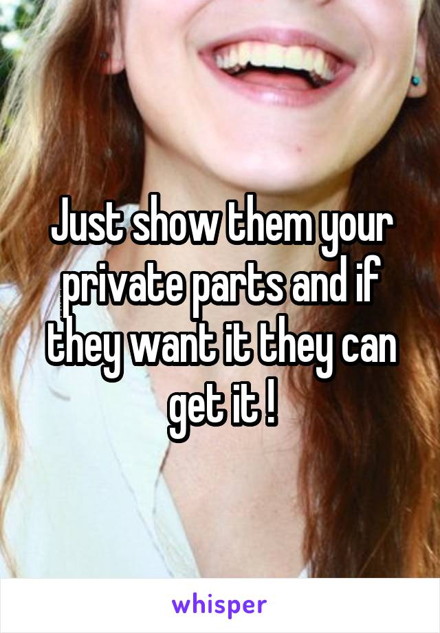 Just show them your private parts and if they want it they can get it !