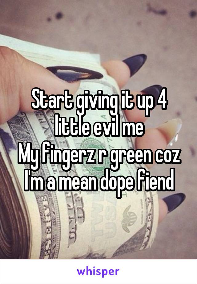 Start giving it up 4 little evil me
My fingerz r green coz I'm a mean dope fiend