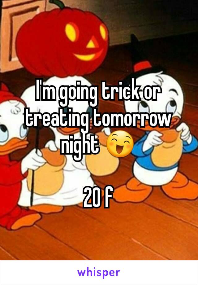 I'm going trick or treating tomorrow night 😄

20 f