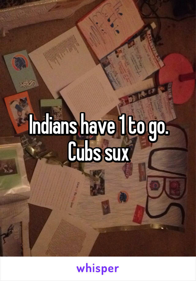 Indians have 1 to go. Cubs sux