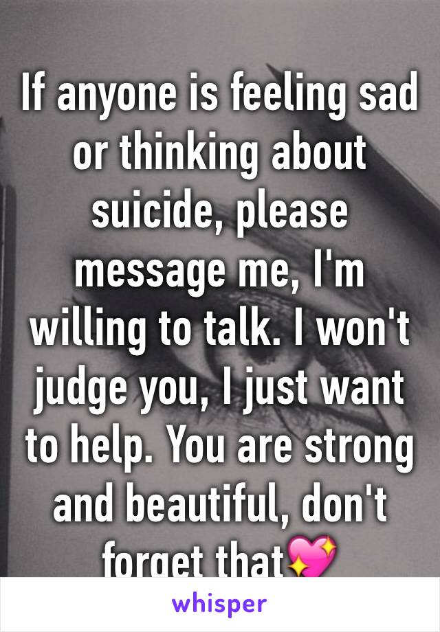 If anyone is feeling sad or thinking about suicide, please message me, I'm willing to talk. I won't judge you, I just want to help. You are strong and beautiful, don't forget that💖