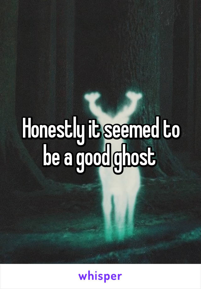 Honestly it seemed to be a good ghost 