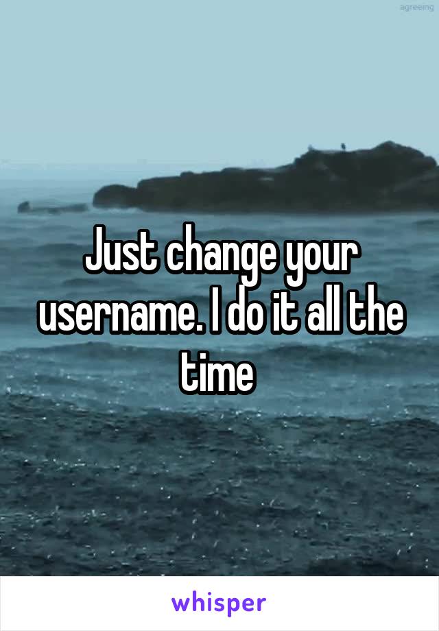 Just change your username. I do it all the time 