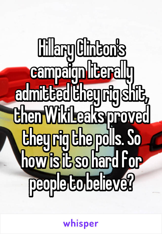 Hillary Clinton's campaign literally admitted they rig shit, then WikiLeaks proved they rig the polls. So how is it so hard for people to believe?