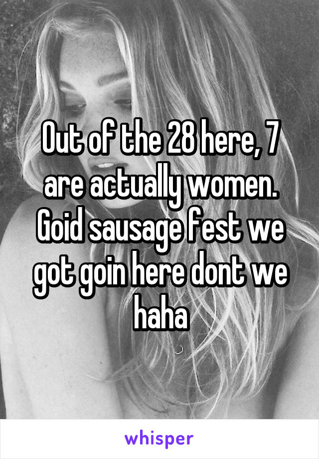 Out of the 28 here, 7 are actually women. Goid sausage fest we got goin here dont we haha