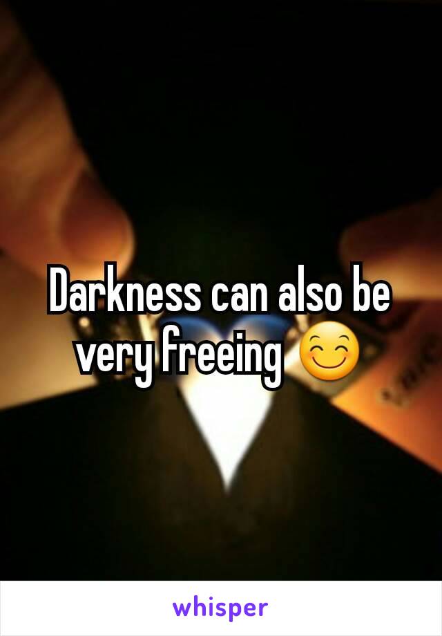 Darkness can also be very freeing 😊