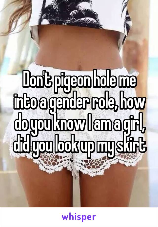 Don't pigeon hole me into a gender role, how do you know I am a girl, did you look up my skirt