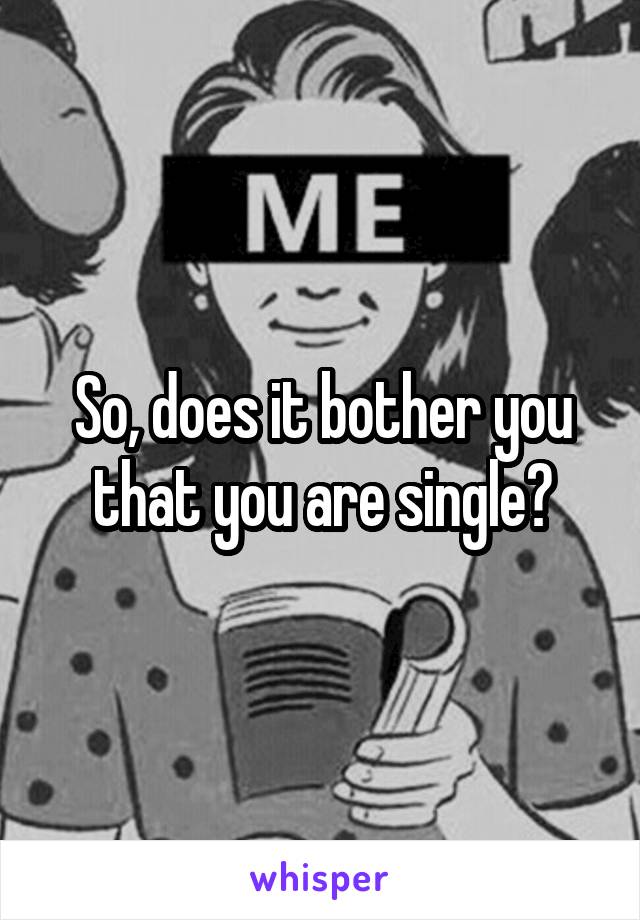 So, does it bother you that you are single?
