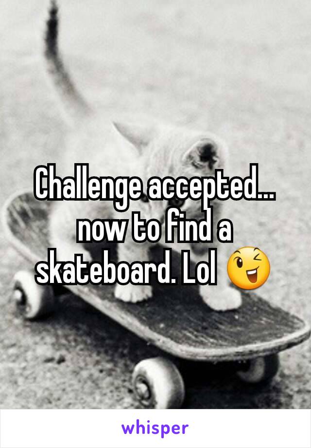 Challenge accepted... now to find a skateboard. Lol 😉