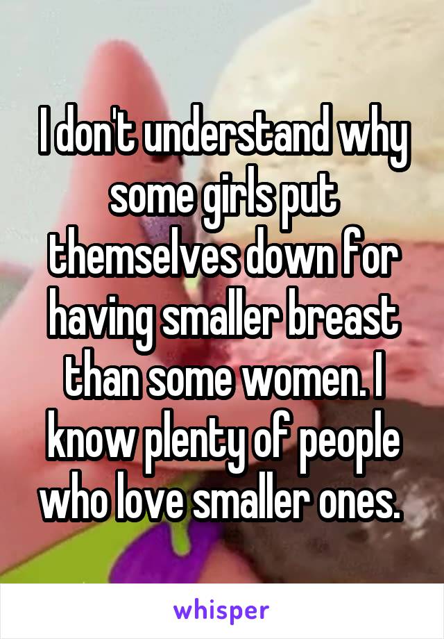 I don't understand why some girls put themselves down for having smaller breast than some women. I know plenty of people who love smaller ones. 