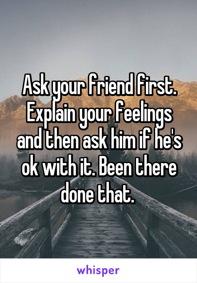 Ask your friend first. Explain your feelings and then ask him if he's ok with it. Been there done that. 