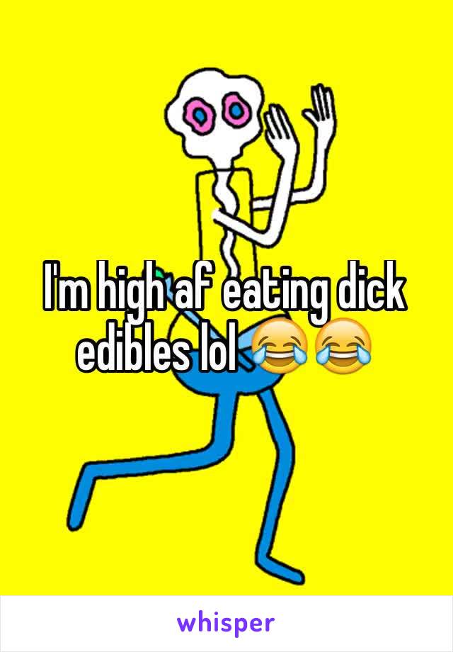 I'm high af eating dick edibles lol 😂😂