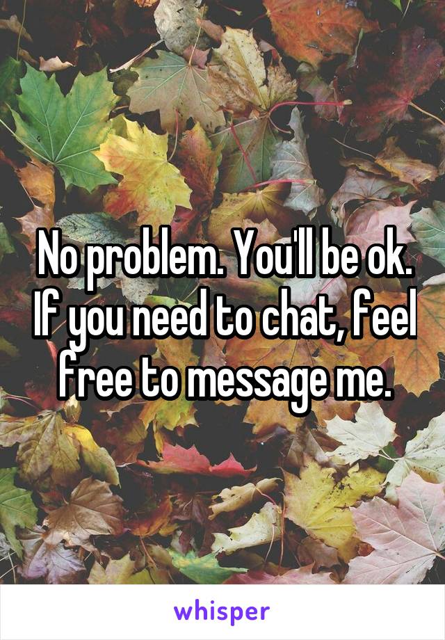 No problem. You'll be ok. If you need to chat, feel free to message me.