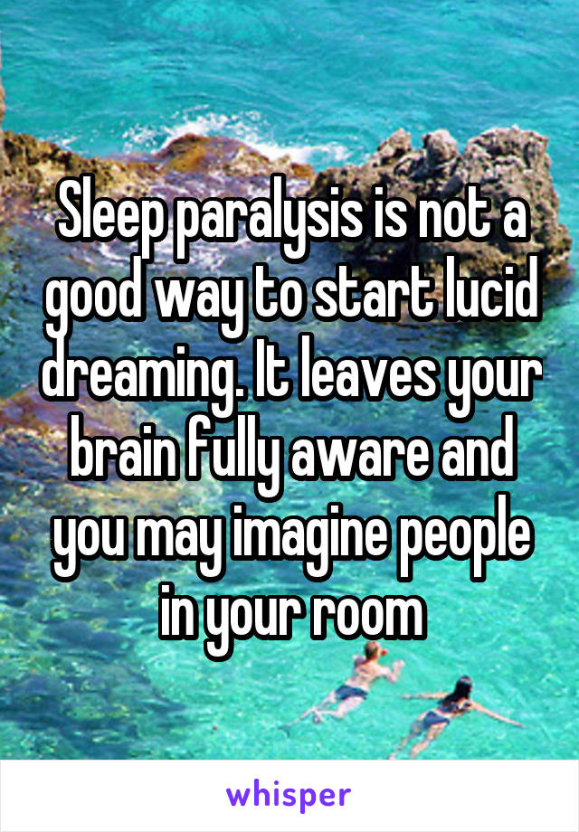 Sleep paralysis is not a good way to start lucid dreaming. It leaves your brain fully aware and you may imagine people in your room