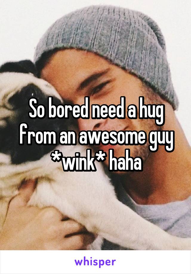 So bored need a hug from an awesome guy *wink* haha
