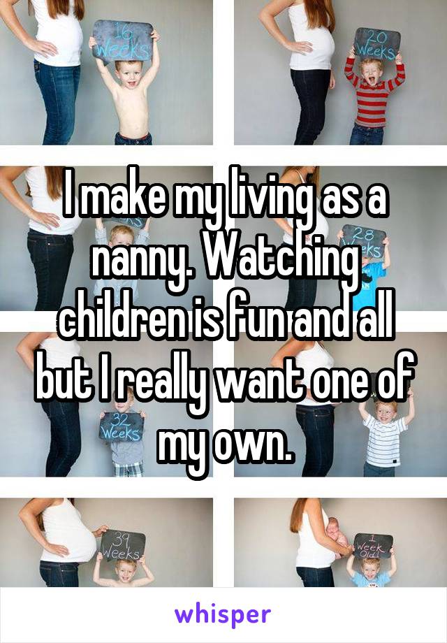 I make my living as a nanny. Watching children is fun and all but I really want one of my own.