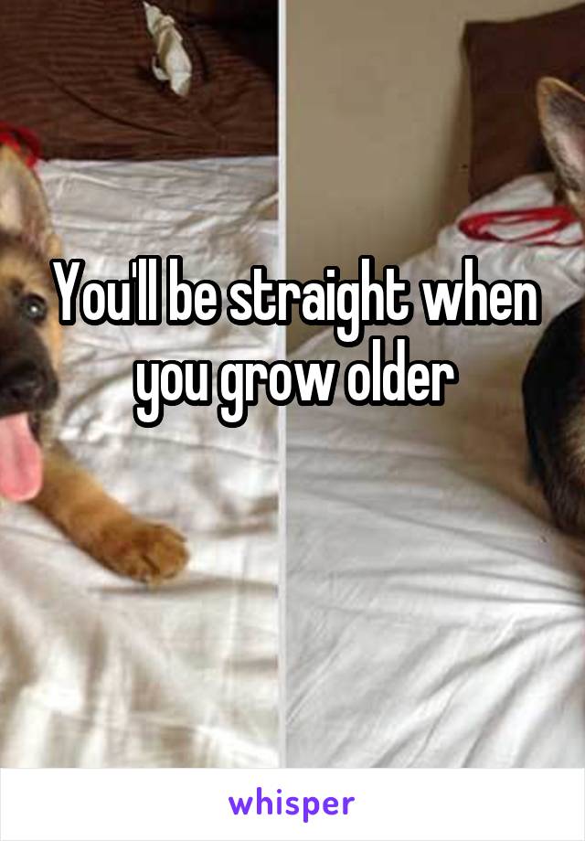 You'll be straight when you grow older

