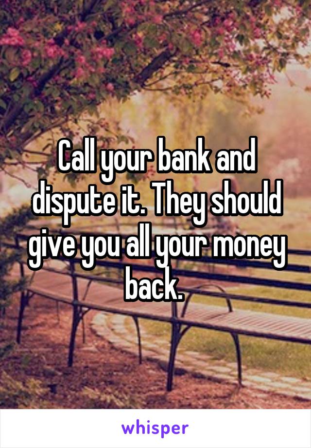 Call your bank and dispute it. They should give you all your money back. 