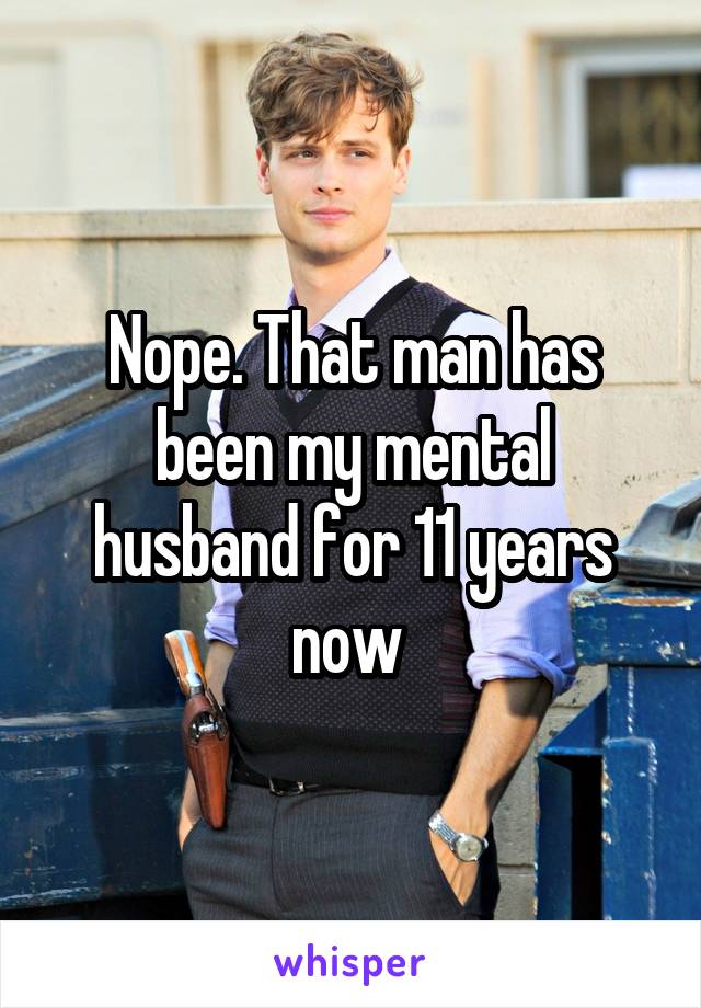 Nope. That man has been my mental husband for 11 years now 