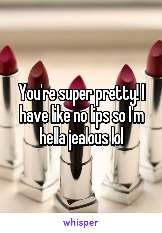 You're super pretty! I have like no lips so I'm hella jealous lol
