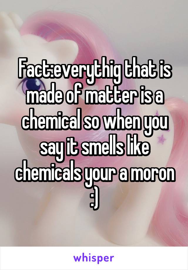 Fact:everythig that is made of matter is a chemical so when you say it smells like chemicals your a moron :)