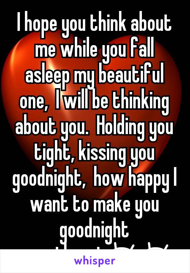 I hope you think about me while you fall asleep my beautiful one,  I will be thinking about you.  Holding you tight, kissing you goodnight,  how happy I want to make you goodnight sweetheart😚😚