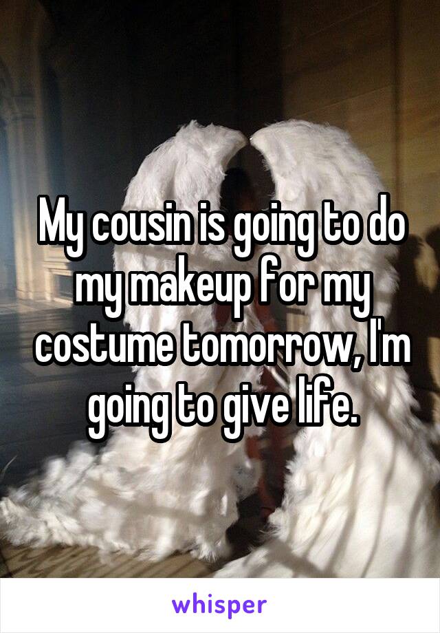My cousin is going to do my makeup for my costume tomorrow, I'm going to give life.