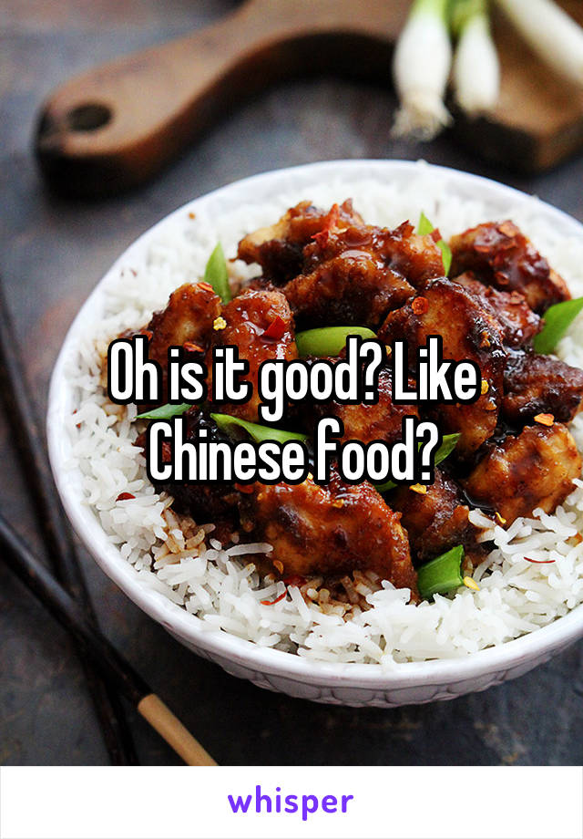 Oh is it good? Like Chinese food?