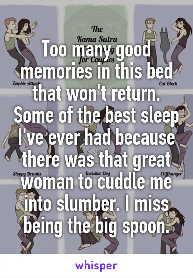 Too many good memories in this bed that won't return. Some of the best sleep I've ever had because there was that great woman to cuddle me into slumber. I miss being the big spoon.